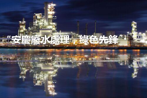 “安慶廢水處理，綠色先鋒，環(huán)保典范！”